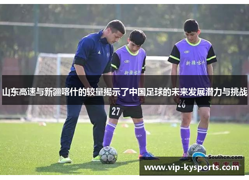 山东高速与新疆喀什的较量揭示了中国足球的未来发展潜力与挑战