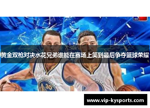 黄金双枪对决水花兄弟谁能在赛场上笑到最后争夺篮球荣耀